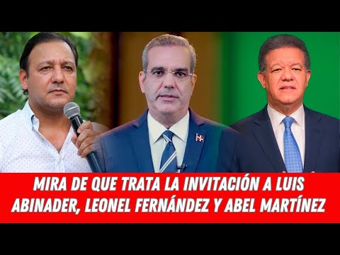 MIRA DE QUE TRATA LA INVITACIÓN A LUIS ABINADER, LEONEL FERNÁNDEZ Y ABEL MARTÍNEZ