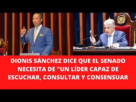 DIONIS SÁNCHEZ DICE QUE EL SENADO NECESITA DE UN LÍDER CAPAZ DE ESCUCHAR, CONSULTAR Y CONSENSUAR