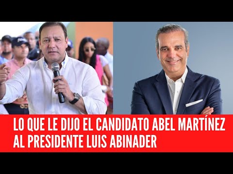 LO QUE LE DIJO EL CANDIDATO ABEL MARTÍNEZ AL PRESIDENTE LUIS ABINADER