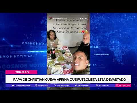 Trujillo: Papá de Christian Cueva afirma que futbolista está devastado