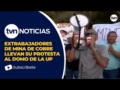 Extrabajadores de Mina de Cobre Llevan su Protesta al Domo de la UP