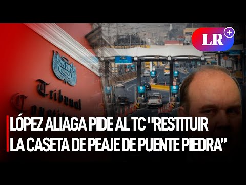 LÓPEZ ALIAGA pide al TC restituir la caseta de PEAJE de PUENTE PIEDRA y ELIMINAR el COBRO” | #LR