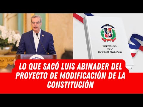 MIRA LO QUE SACÓ LUIS ABINADER DEL PROYECTO DE MODIFICACIÓN DE LA CONSTITUCIÓN