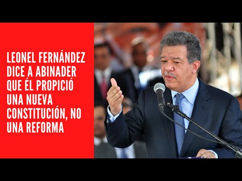 LEONEL FERNÁNDEZ DICE A ABINADER QUE ÉL PROPICIÓ UNA NUEVA CONSTITUCIÓN, NO UNA REFORMA