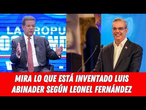 MIRA LO QUE ESTÁ INVENTADO LUIS ABINADER SEGÚN LEONEL FERNÁNDEZ