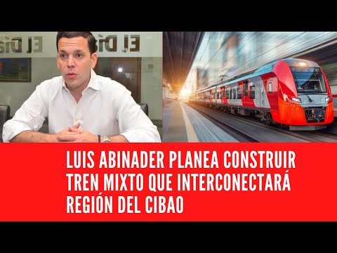 LUIS ABINADER PLANEA CONSTRUIR TREN MIXTO QUE INTERCONECTARÁ REGIÓN DEL CIBAO