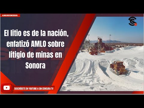 El litio es de la nación, enfatizó AMLO sobre litigio de minas en Sonora