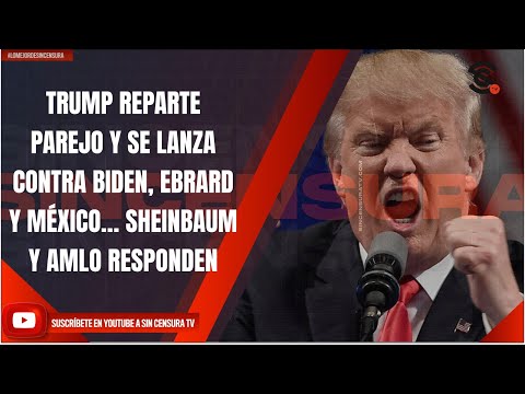 TRUMP REPARTE PAREJO Y SE LANZA CONTRA BIDEN, EBRARD Y MÉXICO… SHEINBAUM Y AMLO RESPONDEN