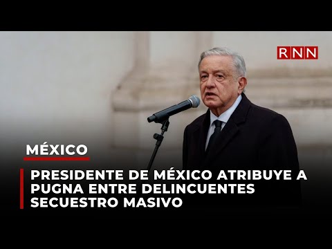 Presidente de México atribuye a pugna entre delincuentes secuestro masivo