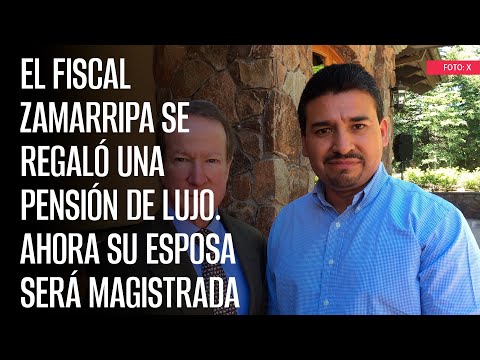 El Fiscal Zamarripa se regaló una pensión de lujo. Ahora su esposa será Magistrada