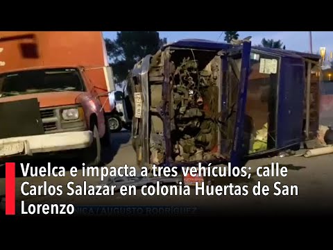 Vuelca e impacta a tres vehículos; calle Carlos Salazar en colonia Huertas de San Lorenzo