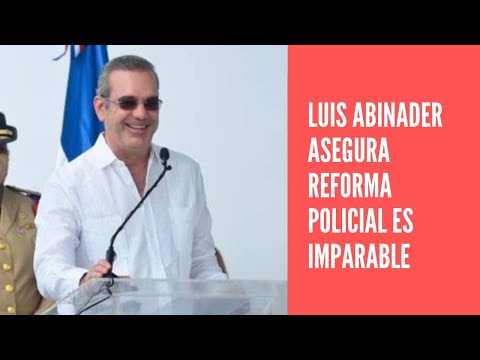 Luis Abinader dice la reforma policial es imparable, que no va a fallar