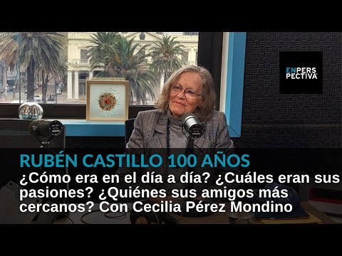 RUBÉN CASTILLO 100 años (III) ¿Cómo era en el día a día? ¿Cuáles sus pasiones? Cecilia Pérez Mondino