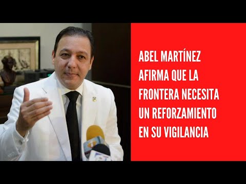 Abel Martínez afirma que la frontera necesita un reforzamiento en su vigilancia