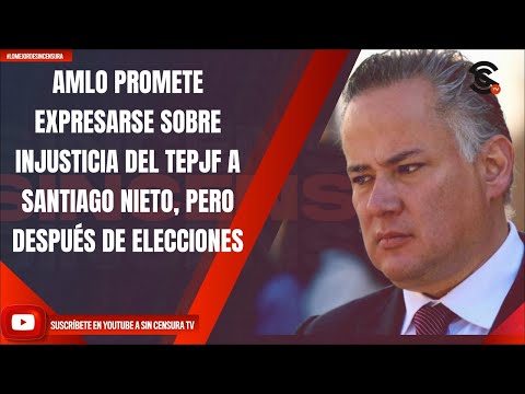 AMLO PROMETE EXPRESARSE SOBRE INJUSTICIA DEL TEPJF A SANTIAGO NIETO, PERO DESPUÉS DE ELECCIONES