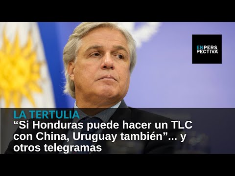 “Si Honduras puede hacer un TLC con China, Uruguay también”... y otros telegramas