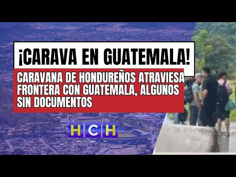 Caravana de hondureños atraviesa la frontera con Guatemala; algunos sin documentos, usan puntos cieg