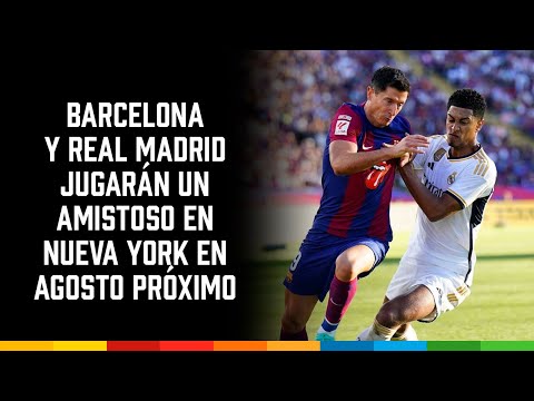 Barcelona y Real Madrid jugarán un amistoso en Nueva York en agosto próximo
