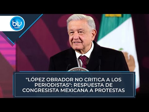 López Obrador no critica a los periodistas: respuesta de congresista mexicana a protestas