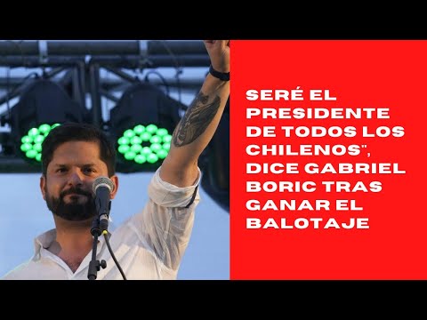 Seré el presidente de todos los chilenos, dice Gabriel Boric tras ganar el balotaje