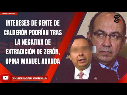 INTERESES DE GENTE DE CALDERÓN PODRÍAN TRAS LA NEGATIVA DE EXTRADICIÓN DE ZERÓN, OPINA MANUEL ARANDA