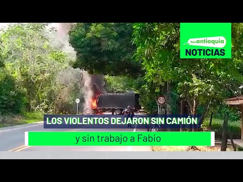 Los violentos dejaron sin camión y sin trabajo a Fabio - Teleantioquia Noticias