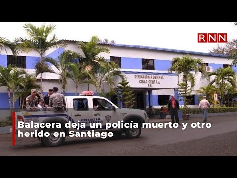 Balacera deja un policía muerto y otro herido en Santiago