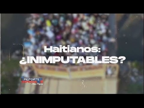 Reporte Especial | Haitianos: inimputables