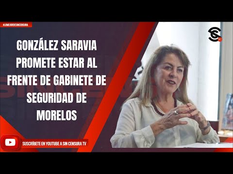 GONZÁLEZ SARAVIA PROMETE ESTAR AL FRENTE DE GABINETE DE SEGURIDAD DE MORELOS