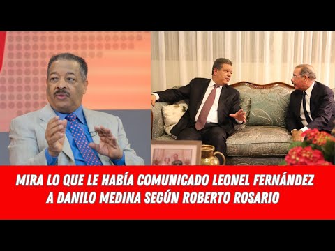 MIRA LO QUE LE HABÍA COMUNICADO LEONEL FERNÁNDEZ A DANILO MEDINA SEGÚN ROBERTO ROSARIO