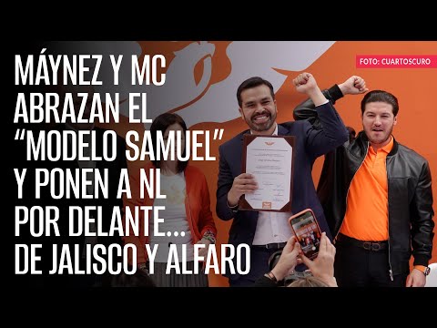 Máynez y MC abrazan el “modelo Samuel” y ponen a NL por delante… de Jalisco y Alfaro