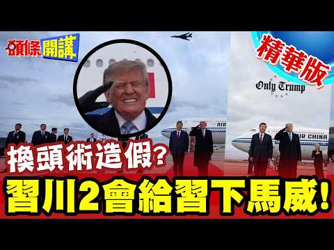 獨家!給習下馬威!習川2會川普耍陰的 | 換頭術造假?【頭條開講】精華版 @頭條開講HeadlinesTalk