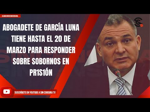 ABOGADETE DE GARCÍA LUNA TIENE HASTA EL 20 DE MARZO PARA RESPONDER SOBRE SOBORNOS EN PR1S1ÓN