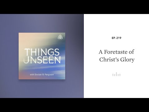 A Foretaste of Christ’s Glory: Things Unseen with Sinclair B. Ferguson