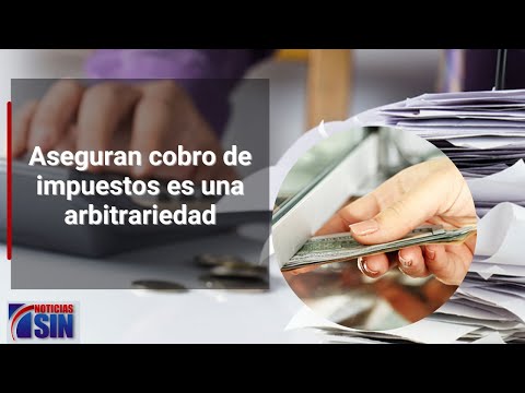 Aseguran cobro de impuestos es una arbitrariedad