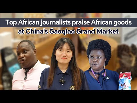 Top African journalists praise African goods at China's Gaoqiao Market