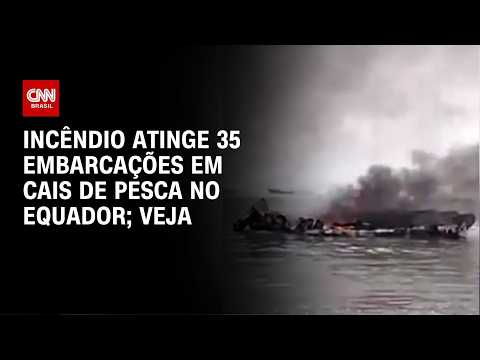 Incêndio atinge 35 embarcações em cais de pesca no Equador; veja o vídeo | CNN BRASIL