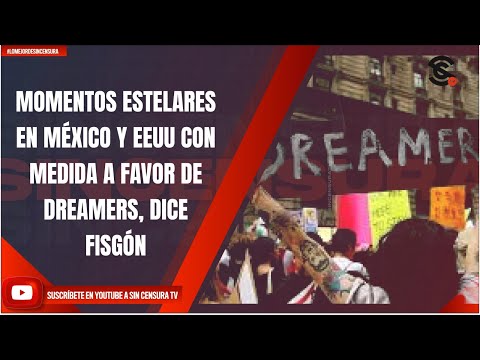 MOMENTOS ESTELARES EN MÉXICO Y EEUU CON MEDIDA A FAVOR DE DREAMERS, DICE FISGÓN