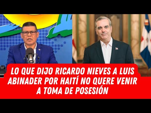 LO QUE DIJO RICARDO NIEVES A LUIS ABINADER POR HAITÍ NO QUERE VENIR A TOMA DE POSESIÓN