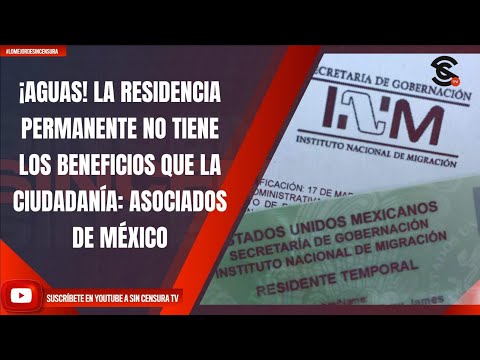 ¡AGUAS! LA RESIDENCIA PERMANENTE NO TIENE LOS BENEFICIOS QUE LA CIUDADANÍA: ASOCIADOS DE MÉXICO