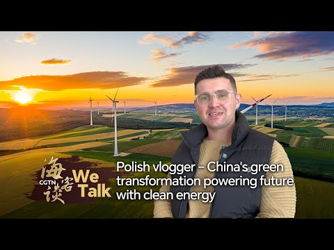 We Talk: Polish vlogger – China's green transformation powering future with clean energy