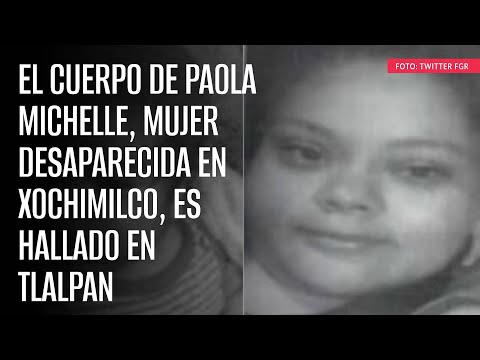 El cuerpo de Paola Michelle, mujer desaparecida en Xochimilco, es hallado en Tlalpan