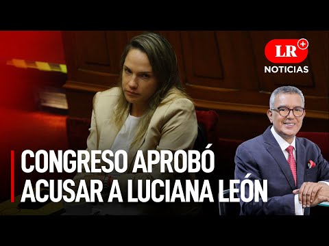 Pleno aprobó acusar a Luciana León por tráfico de influencias, cohecho y peculado  | LR+ Noticias