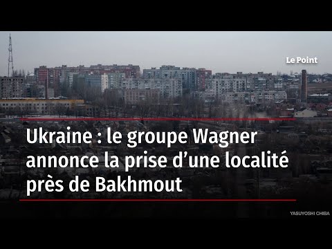 Ukraine : le groupe Wagner annonce la prise d’une localité près de Bakhmout
