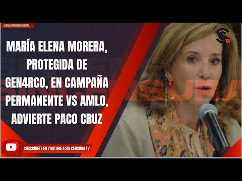 MARÍA ELENA MORERA, PROTEGIDA DE GEN4RCO, EN CAMPAÑA PERMANENTE VS AMLO, ADVIERTE PACO CRUZ