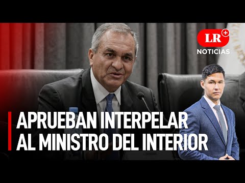 Congreso aprueba interpelar al ministro del Interior | LR+ Noticias
