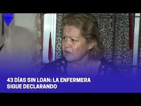 43 DÍAS SIN LOAN: LA ENFERMERA SIGUE DECLARANDO