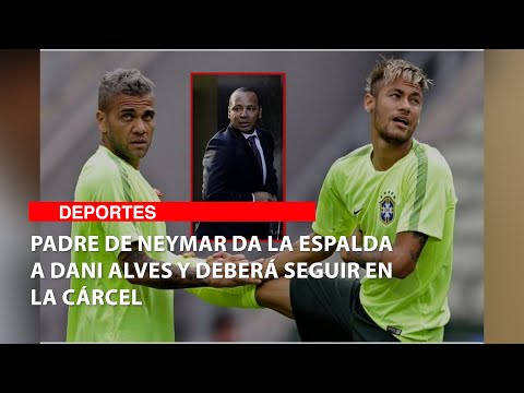 Papá de Neymar da la espalda a Dani Alves y deberá seguir en la cárcel