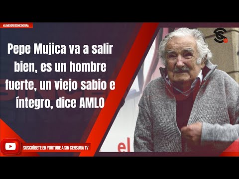 Pepe Mujica va a salir bien, es un hombre fuerte, un viejo sabio e i?ntegro, dice AMLO