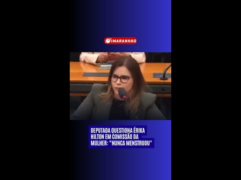 DEPUTADA QUESTIONA ÉRIKA
HILTON EM COMISSÃO DA 
MULHER: "NUNCA MENSTRUOU"